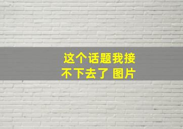 这个话题我接不下去了 图片